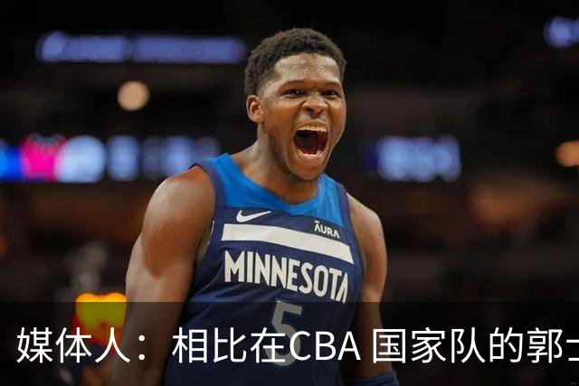 媒体人：相比在CBA 国家队的郭士强指导对崔永熙来说更适合