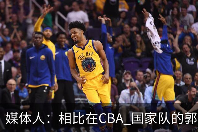 媒体人：相比在CBA 国家队的郭士强指导对崔永熙来说更适合