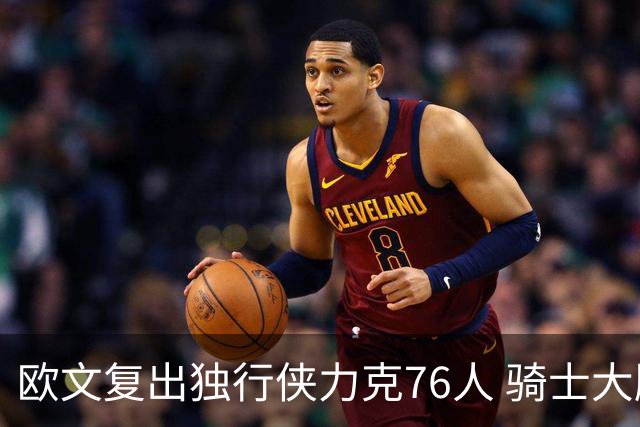 欧文复出独行侠力克76人 骑士大胜国王6连胜